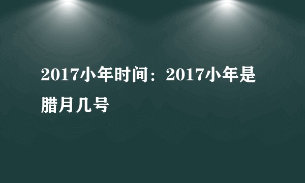 2017小年时间：2017小年是腊月几号