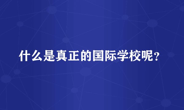 什么是真正的国际学校呢？