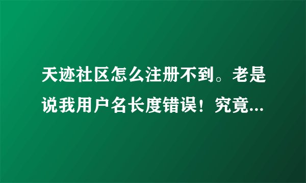 天迹社区怎么注册不到。老是说我用户名长度错误！究竟怎么注册帐号。