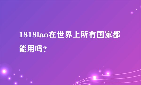 1818lao在世界上所有国家都能用吗？