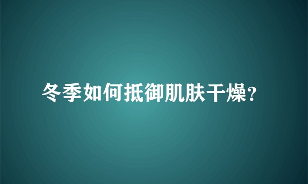 冬季如何抵御肌肤干燥？