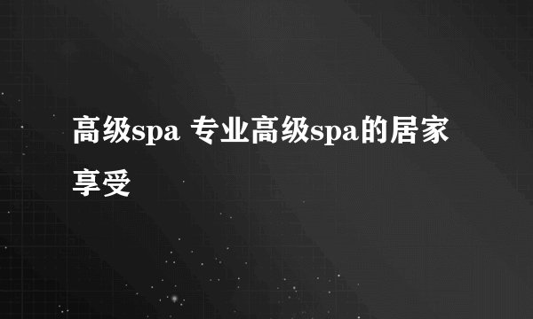 高级spa 专业高级spa的居家享受