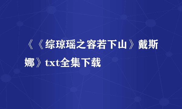 《《综琼瑶之容若下山》戴斯娜》txt全集下载