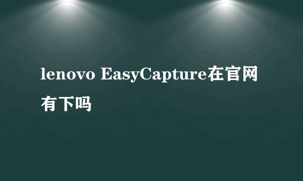 lenovo EasyCapture在官网有下吗