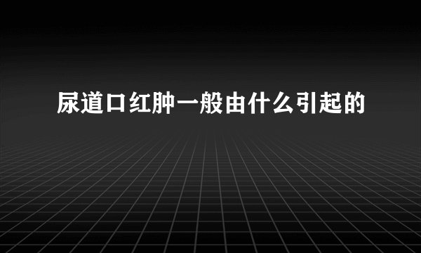 尿道口红肿一般由什么引起的