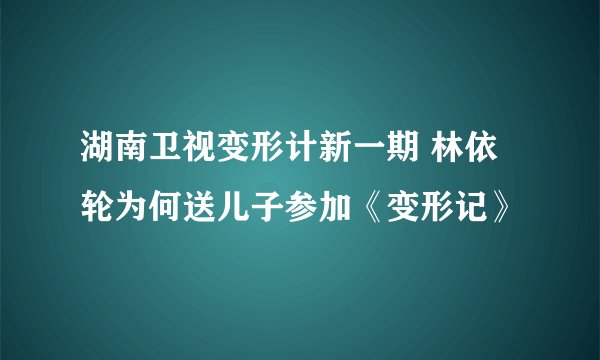 湖南卫视变形计新一期 林依轮为何送儿子参加《变形记》