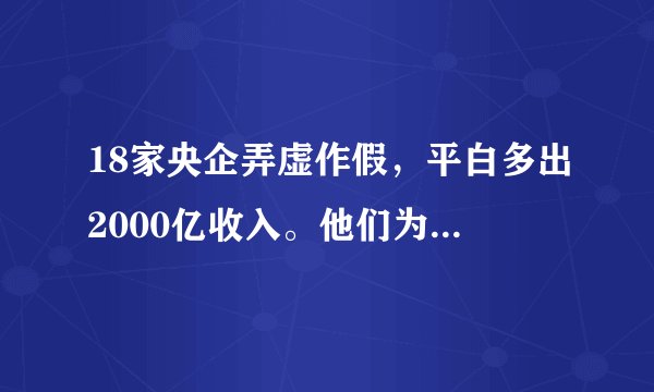 18家央企弄虚作假，平白多出2000亿收入。他们为什么要这样做？