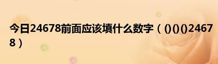 今日24678前面应该填什么数字（()()()24678）