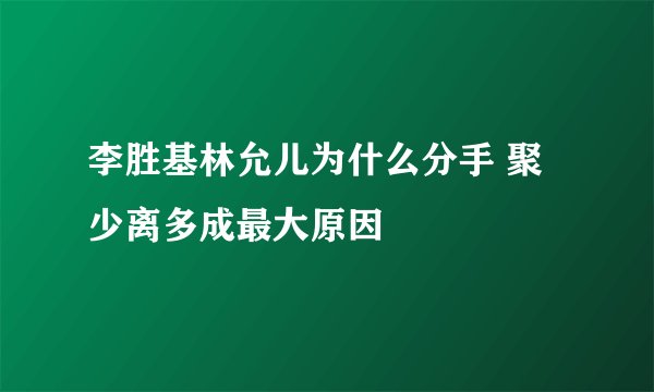 李胜基林允儿为什么分手 聚少离多成最大原因