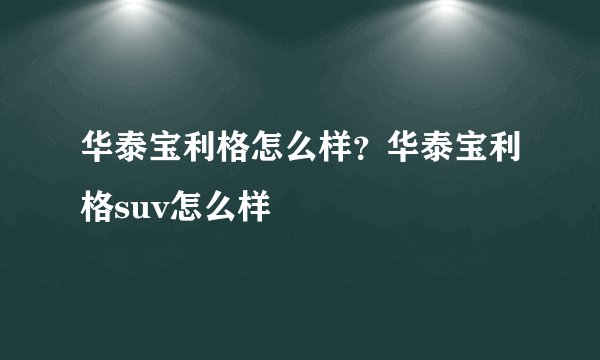 华泰宝利格怎么样？华泰宝利格suv怎么样