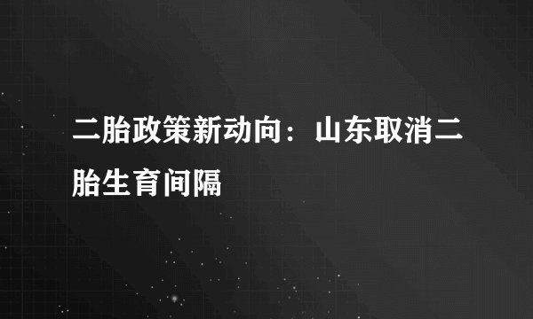 二胎政策新动向：山东取消二胎生育间隔