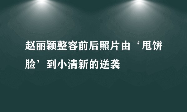 赵丽颖整容前后照片由‘甩饼脸’到小清新的逆袭