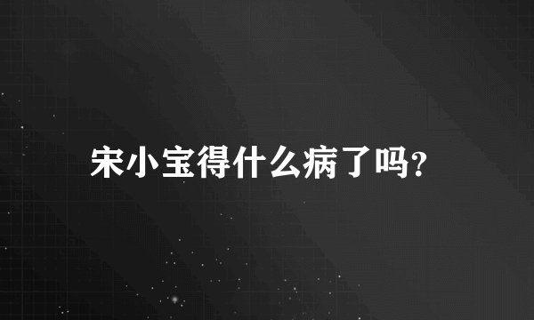 宋小宝得什么病了吗？