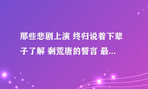 那些悲剧上演 终归说着下辈子了解 剩荒唐的誓言 最后末入长夜 这是哪首歌里的歌词？