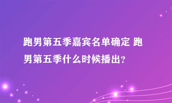 跑男第五季嘉宾名单确定 跑男第五季什么时候播出？