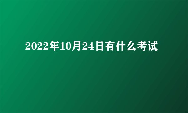 2022年10月24日有什么考试