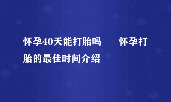 怀孕40天能打胎吗      怀孕打胎的最佳时间介绍