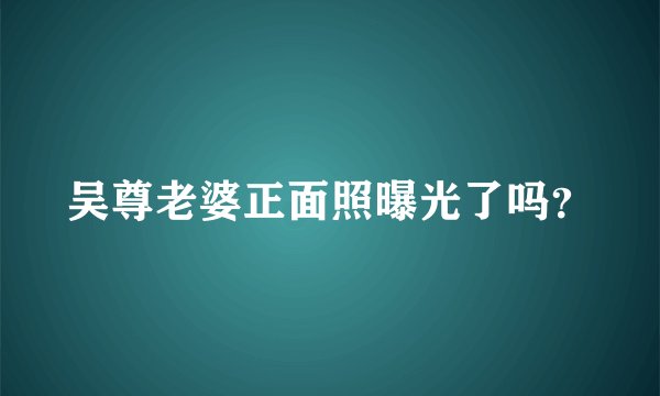 吴尊老婆正面照曝光了吗？
