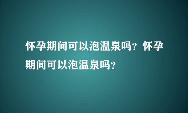 怀孕期间可以泡温泉吗？怀孕期间可以泡温泉吗？
