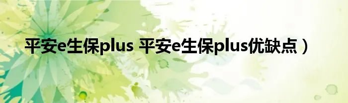 平安e生保plus 平安e生保plus优缺点）