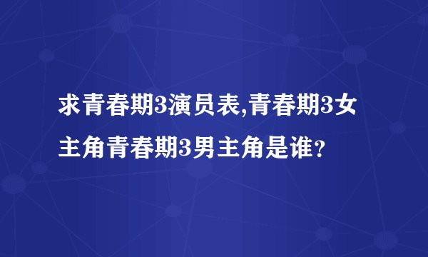 求青春期3演员表,青春期3女主角青春期3男主角是谁？
