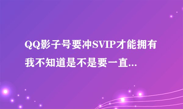 QQ影子号要冲SVIP才能拥有我不知道是不是要一直冲SVIP才可以拥有如果SVIP过期这个号会没有吗？