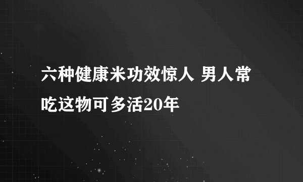 六种健康米功效惊人 男人常吃这物可多活20年