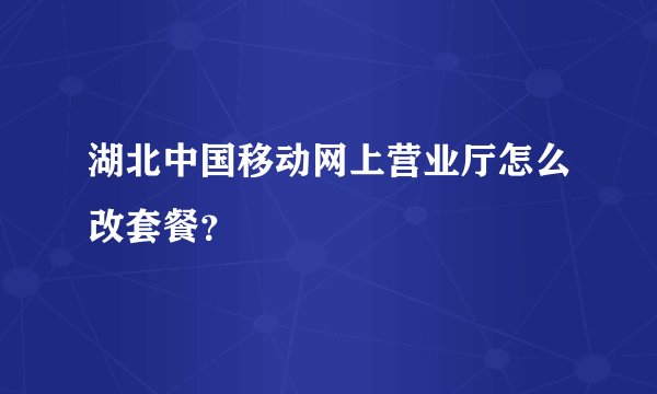 湖北中国移动网上营业厅怎么改套餐？
