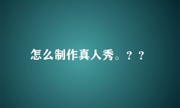 怎么制作真人秀。？？
