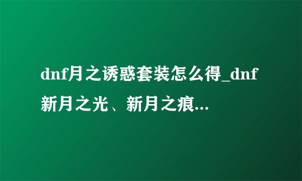 dnf月之诱惑套装怎么得_dnf新月之光、新月之痕、新月之吻哪里开