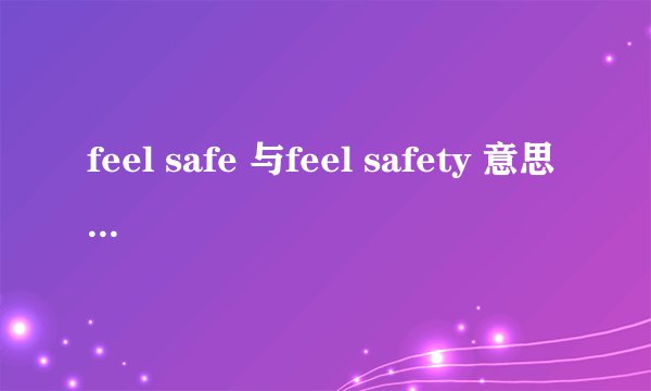 feel safe 与feel safety 意思上有何区别？