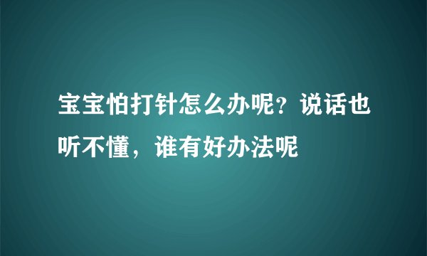 宝宝怕打针怎么办呢？说话也听不懂，谁有好办法呢