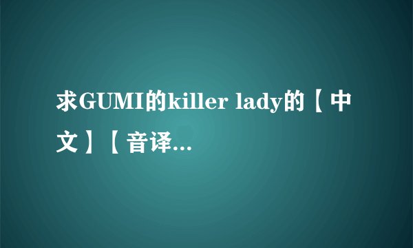 求GUMI的killer lady的【中文】【音译/谐音】歌词，谢谢！注意是中文音译，不是罗马音