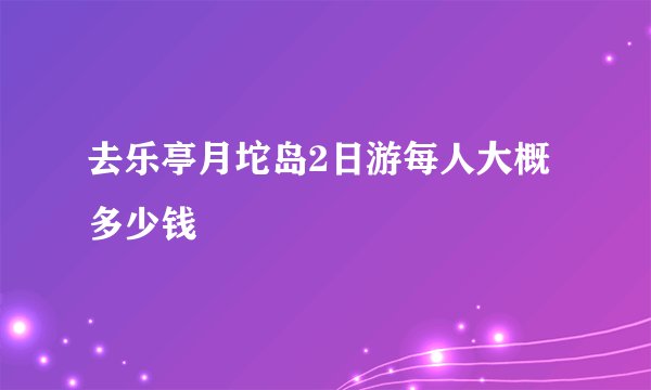 去乐亭月坨岛2日游每人大概多少钱