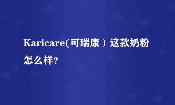 Karicare(可瑞康）这款奶粉怎么样？