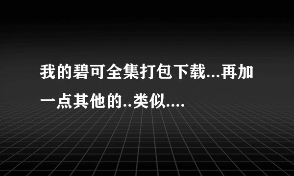 我的碧可全集打包下载...再加一点其他的..类似..啊..只要是BL就行..世初和纯情罗曼史不用发了...