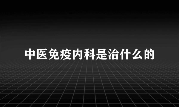 中医免疫内科是治什么的