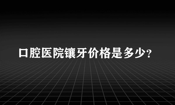 口腔医院镶牙价格是多少？