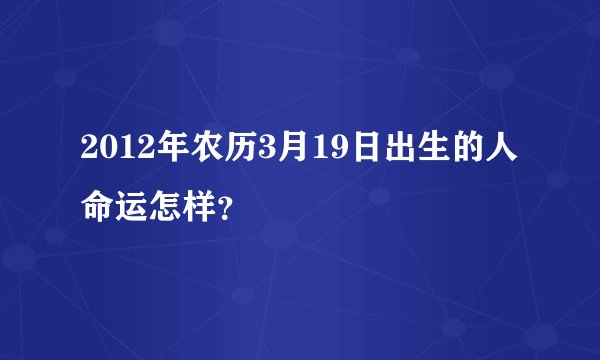 2012年农历3月19日出生的人命运怎样？