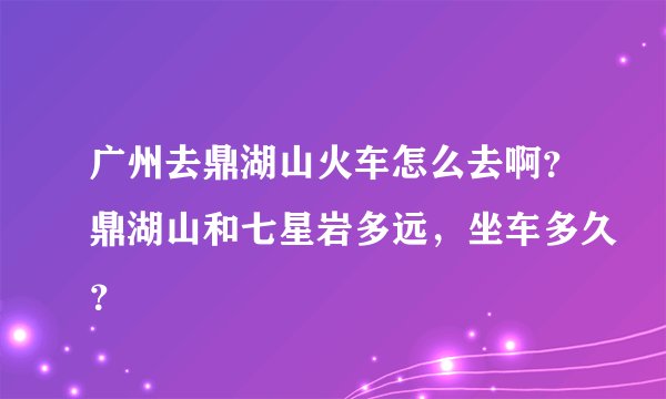 广州去鼎湖山火车怎么去啊？鼎湖山和七星岩多远，坐车多久？