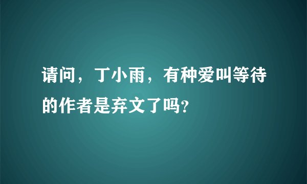 请问，丁小雨，有种爱叫等待的作者是弃文了吗？