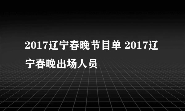 2017辽宁春晚节目单 2017辽宁春晚出场人员