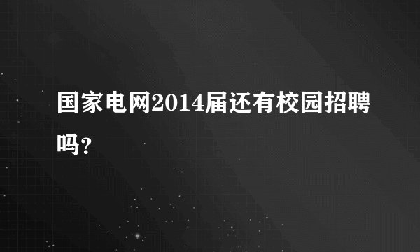 国家电网2014届还有校园招聘吗？