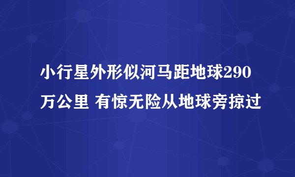 小行星外形似河马距地球290万公里 有惊无险从地球旁掠过