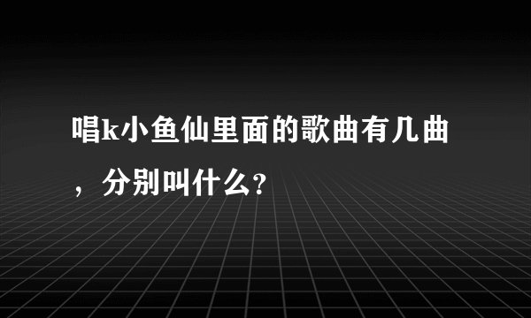 唱k小鱼仙里面的歌曲有几曲，分别叫什么？