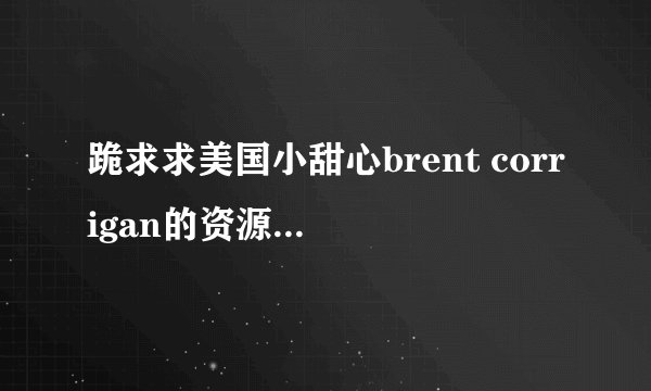 跪求求美国小甜心brent corrigan的资源~~~谢谢啦