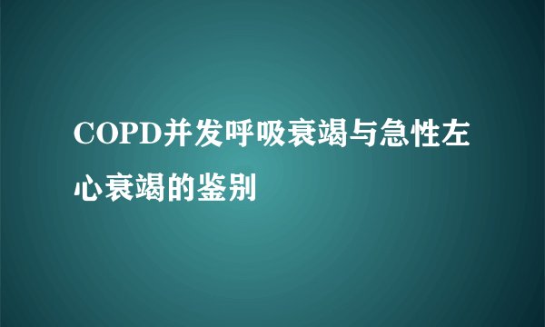 COPD并发呼吸衰竭与急性左心衰竭的鉴别