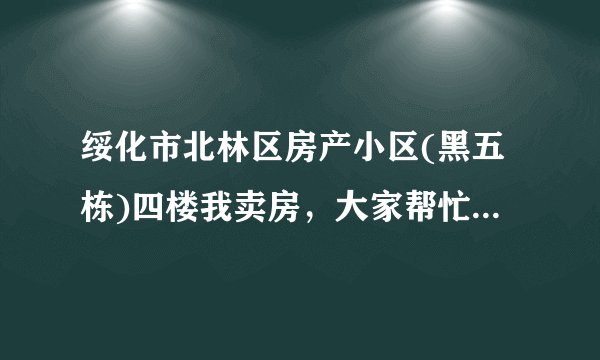 绥化市北林区房产小区(黑五栋)四楼我卖房，大家帮忙评估一下价格，房子老1990年的，位置好。