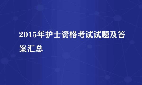 2015年护士资格考试试题及答案汇总