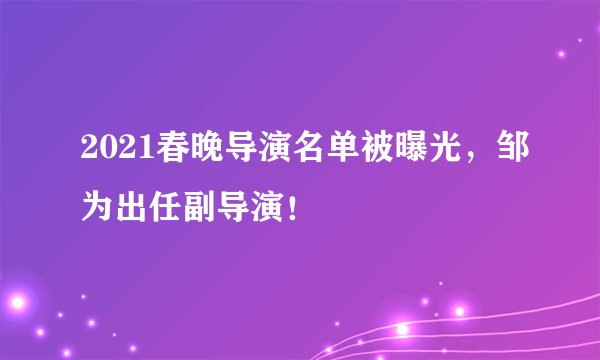 2021春晚导演名单被曝光，邹为出任副导演！